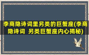 李商隐诗词里另类的巨蟹座(李商隐诗词  另类巨蟹座内心揭秘)